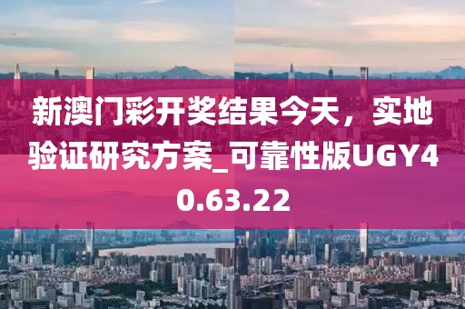 新澳门彩开奖结果今天，实地验证研究方案_可靠性版UGY40.63.22