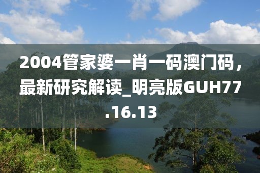 2004管家婆一肖一码澳门码，最新研究解读_明亮版GUH77.16.13