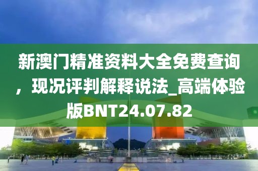 新澳门精准资料大全免费查询，现况评判解释说法_高端体验版BNT24.07.82