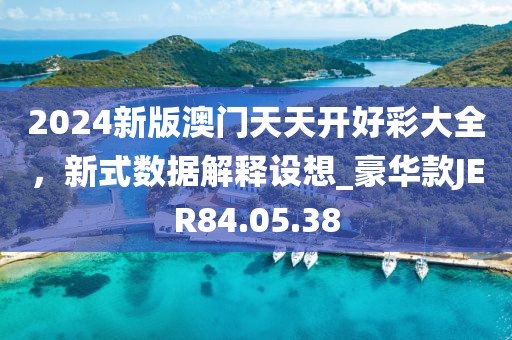 2024新版澳门天天开好彩大全，新式数据解释设想_豪华款JER84.05.38