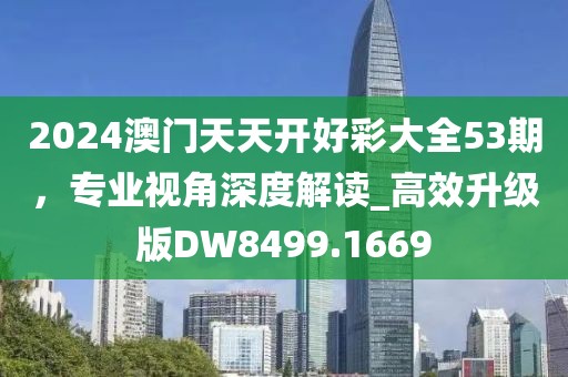 2024澳门天天开好彩大全53期，专业视角深度解读_高效升级版DW8499.1669