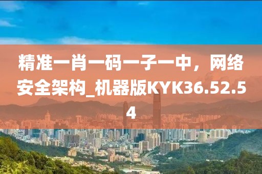 精准一肖一码一子一中，网络安全架构_机器版KYK36.52.54