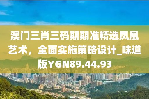 澳门三肖三码期期准精选凤凰艺术，全面实施策略设计_味道版YGN89.44.93
