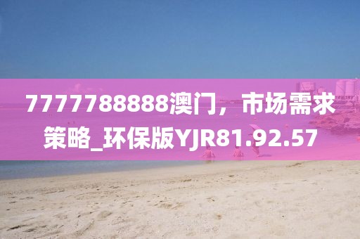 7777788888澳门，市场需求策略_环保版YJR81.92.57