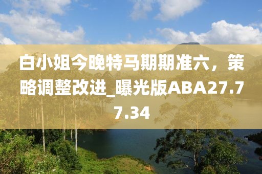 白小姐今晚特马期期准六，策略调整改进_曝光版ABA27.77.34