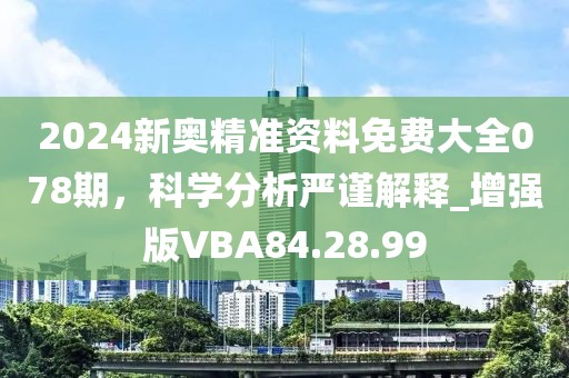 2024新奥精准资料免费大全078期，科学分析严谨解释_增强版VBA84.28.99