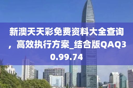 新澳天天彩免费资料大全查询，高效执行方案_结合版QAQ30.99.74