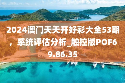 2024澳门天天开好彩大全53期，系统评估分析_触控版POF69.86.35