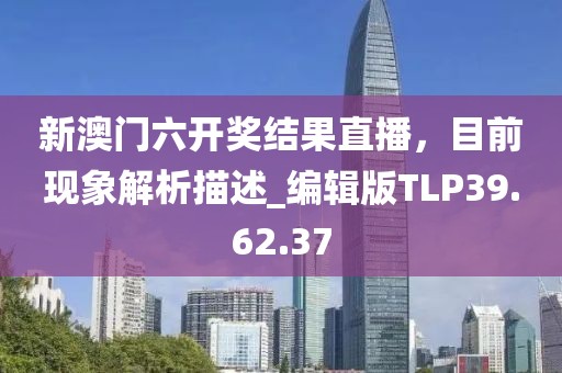 新澳门六开奖结果直播，目前现象解析描述_编辑版TLP39.62.37