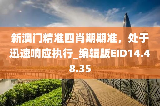 新澳门精准四肖期期准，处于迅速响应执行_编辑版EID14.48.35