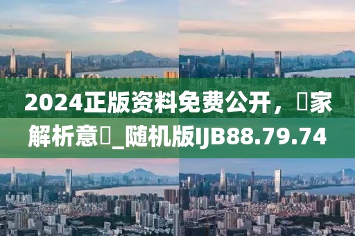 2024正版资料免费公开，專家解析意見_随机版IJB88.79.74