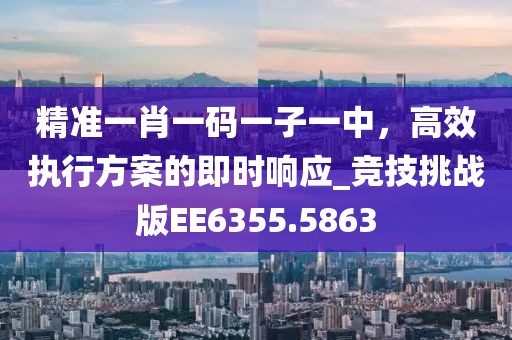 精准一肖一码一子一中，高效执行方案的即时响应_竞技挑战版EE6355.5863