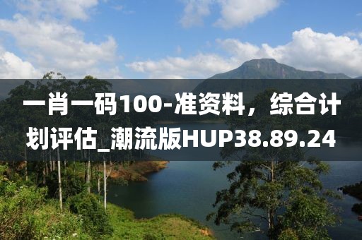 一肖一码100-准资料，综合计划评估_潮流版HUP38.89.24
