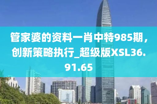 管家婆的资料一肖中特985期，创新策略执行_超级版XSL36.91.65