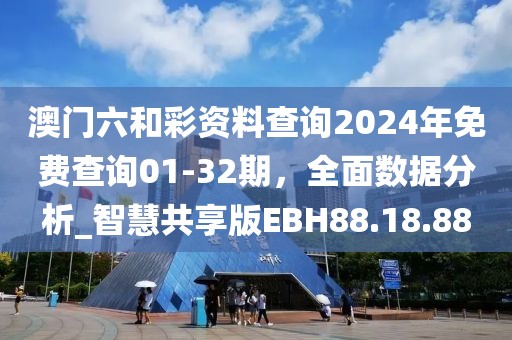 澳门六和彩资料查询2024年免费查询01-32期，全面数据分析_智慧共享版EBH88.18.88