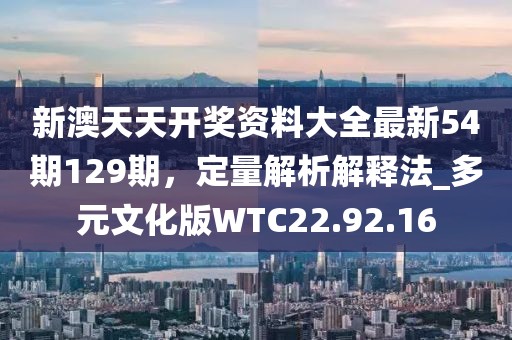 新澳天天开奖资料大全最新54期129期，定量解析解释法_多元文化版WTC22.92.16