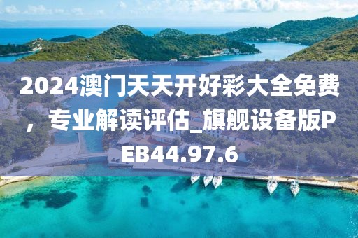 2024澳门天天开好彩大全免费，专业解读评估_旗舰设备版PEB44.97.6