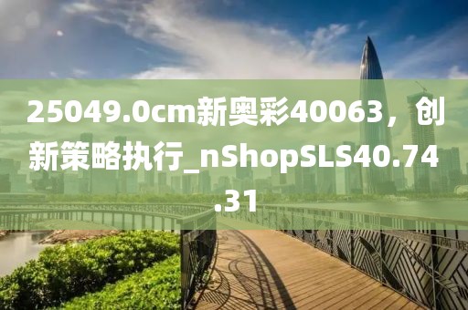 25049.0cm新奥彩40063，创新策略执行_nShopSLS40.74.31