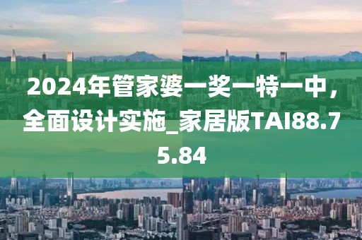 2024年管家婆一奖一特一中，全面设计实施_家居版TAI88.75.84