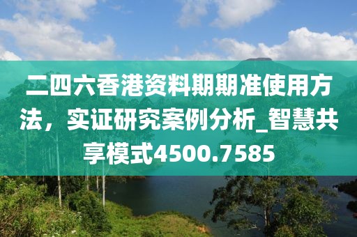 二四六香港资料期期准使用方法，实证研究案例分析_智慧共享模式4500.7585