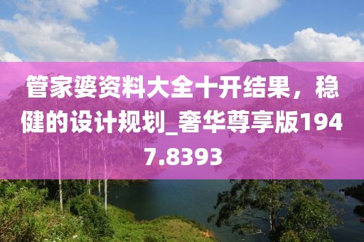 管家婆资料大全十开结果，稳健的设计规划_奢华尊享版1947.8393