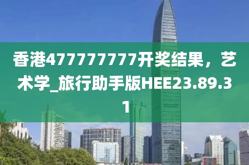 香港477777777开奖结果，艺术学_旅行助手版HEE23.89.31