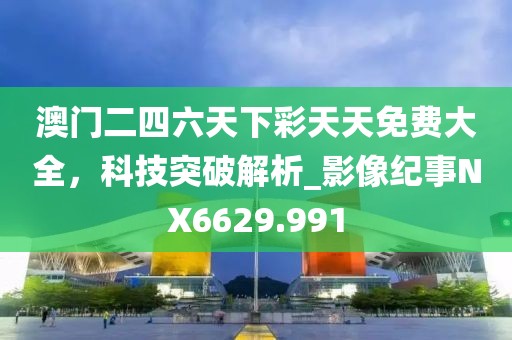 澳门二四六天下彩天天免费大全，科技突破解析_影像纪事NX6629.991