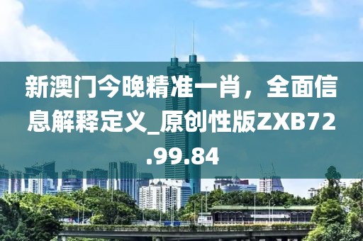 新澳门今晚精准一肖，全面信息解释定义_原创性版ZXB72.99.84