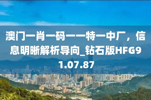 澳门一肖一码一一特一中厂，信息明晰解析导向_钻石版HFG91.07.87