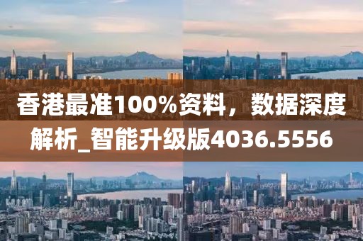 香港最准100%资料，数据深度解析_智能升级版4036.5556