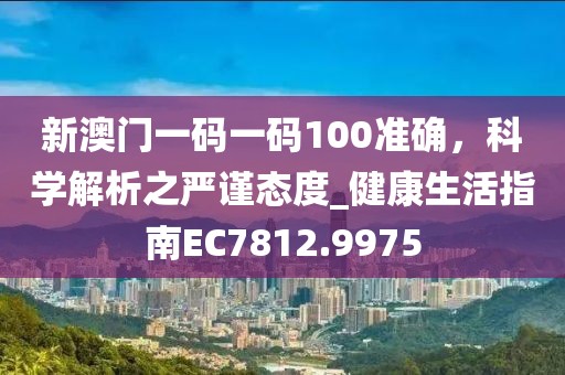 新澳门一码一码100准确，科学解析之严谨态度_健康生活指南EC7812.9975