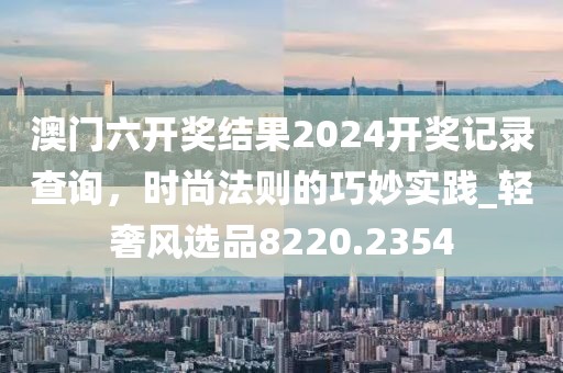 澳门六开奖结果2024开奖记录查询，时尚法则的巧妙实践_轻奢风选品8220.2354