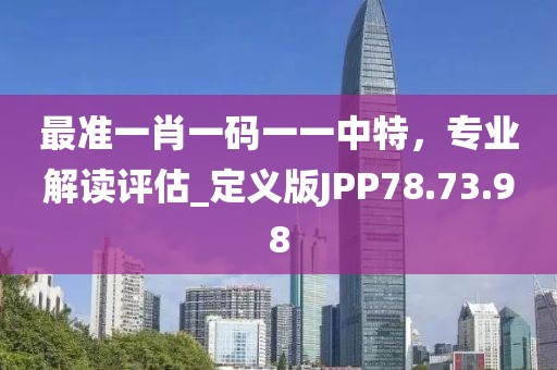 最准一肖一码一一中特，专业解读评估_定义版JPP78.73.98