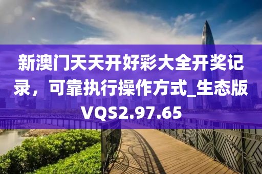 新澳门天天开好彩大全开奖记录，可靠执行操作方式_生态版VQS2.97.65