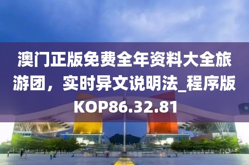 澳门正版免费全年资料大全旅游团，实时异文说明法_程序版KOP86.32.81