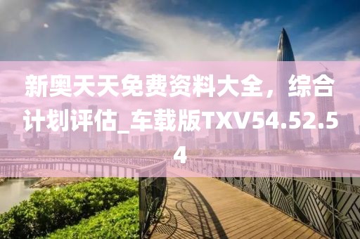 新奥天天免费资料大全，综合计划评估_车载版TXV54.52.54