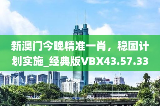 新澳门今晚精准一肖，稳固计划实施_经典版VBX43.57.33