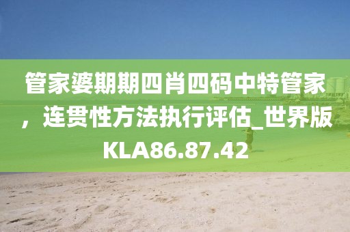 管家婆期期四肖四码中特管家，连贯性方法执行评估_世界版KLA86.87.42