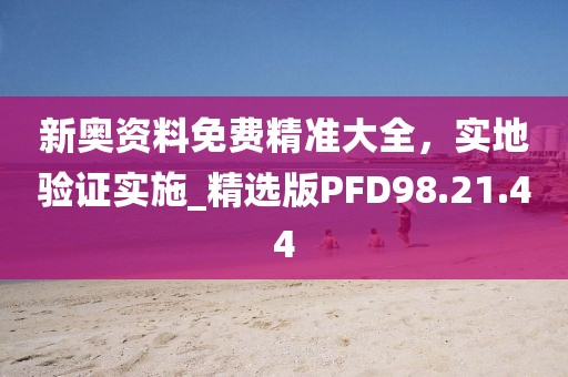新奥资料免费精准大全，实地验证实施_精选版PFD98.21.44