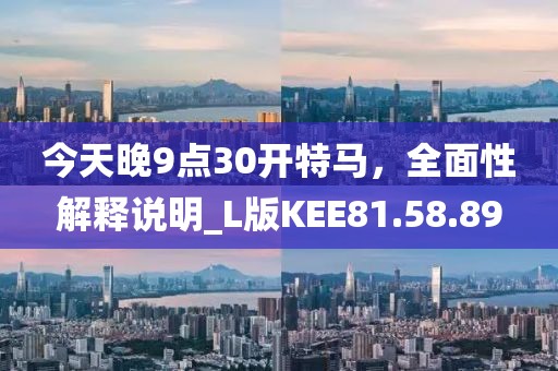 今天晚9点30开特马，全面性解释说明_L版KEE81.58.89