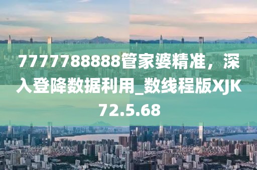 7777788888管家婆精准，深入登降数据利用_数线程版XJK72.5.68