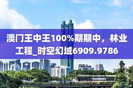 澳门王中王100%期期中，林业工程_时空幻域6909.9786