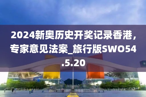 2024新奥历史开奖记录香港，专家意见法案_旅行版SWO54.5.20