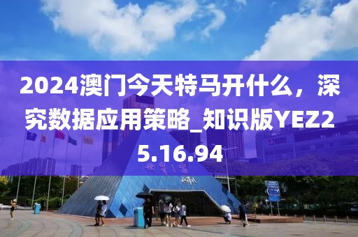 2024澳门今天特马开什么，深究数据应用策略_知识版YEZ25.16.94