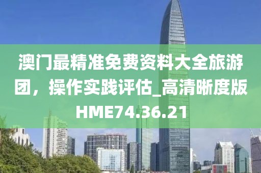 澳门最精准免费资料大全旅游团，操作实践评估_高清晰度版HME74.36.21