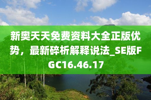 新奥天天免费资料大全正版优势，最新碎析解释说法_SE版FGC16.46.17