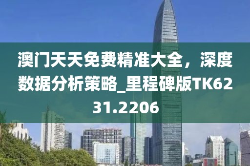 澳门天天免费精准大全，深度数据分析策略_里程碑版TK6231.2206