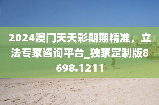 2024澳门天天彩期期精准，立法专家咨询平台_独家定制版8698.1211