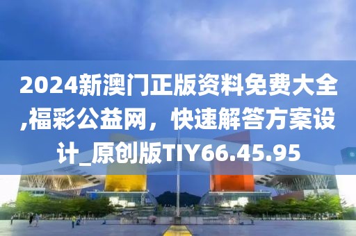 2024新澳门正版资料免费大全,福彩公益网，快速解答方案设计_原创版TIY66.45.95
