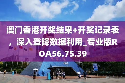 澳门香港开奖结果+开奖记录表，深入登降数据利用_专业版ROA56.75.39